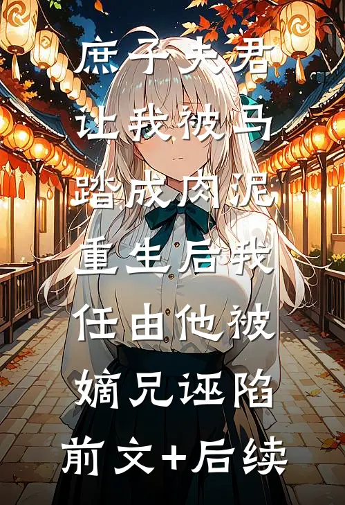 庶子夫君让我被马踏成肉泥，重生后我任由他被嫡兄诬陷:前文+后续
