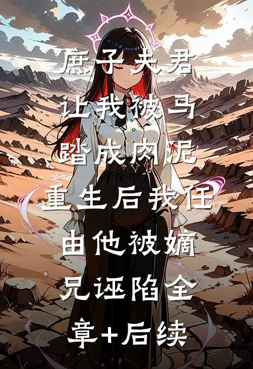庶子夫君让我被马踏成肉泥，重生后我任由他被嫡兄诬陷全章+后续