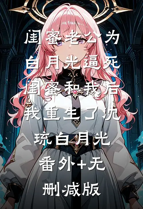 闺蜜老公为白月光逼死闺蜜和我后，我重生了沈琉白月光:番外+无删减版