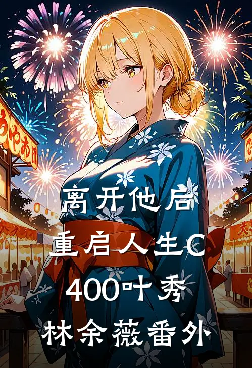 离开他后，重启人生C400叶秀林余薇番外
