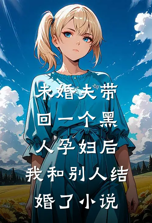 未婚夫带回一个黑人孕妇后，我和别人结婚了小说