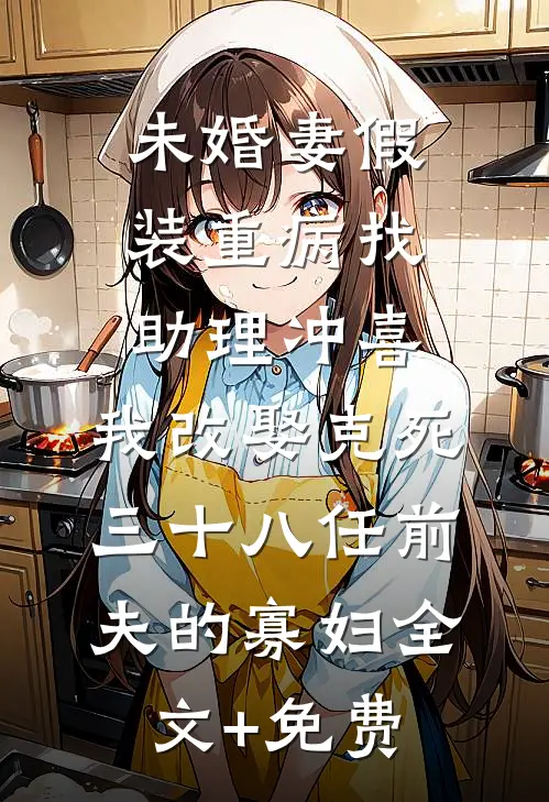 未婚妻假装重病找助理冲喜，我改娶克死三十八任前夫的寡妇全文+免费