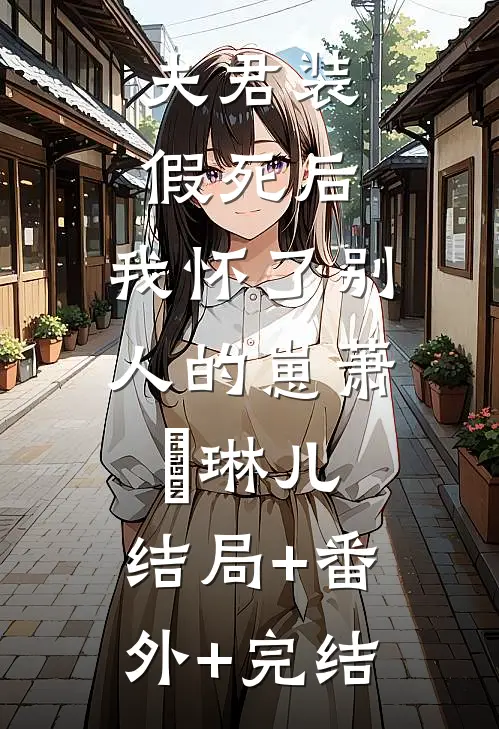 夫君装假死后，我怀了别人的崽萧璟琳儿:结局+番外+完结