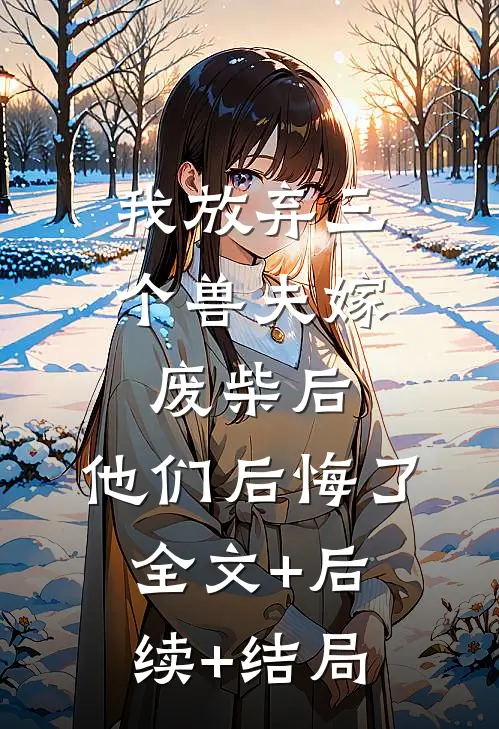 我放弃三个兽夫嫁废柴后，他们后悔了:全文+后续+结局