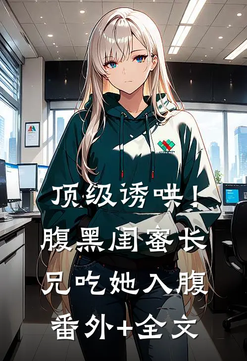 顶级诱哄！腹黑闺蜜长兄吃她入腹:(番外)+(全文)