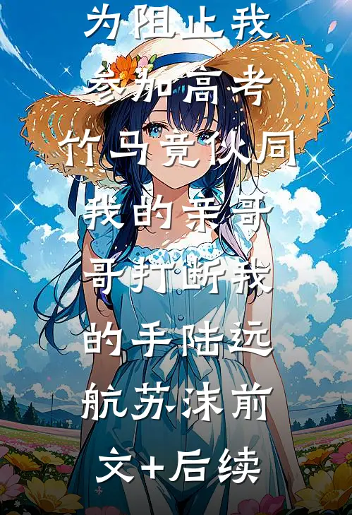为阻止我参加高考，竹马竟伙同我的亲哥哥打断我的手陆远航苏沫前文+后续