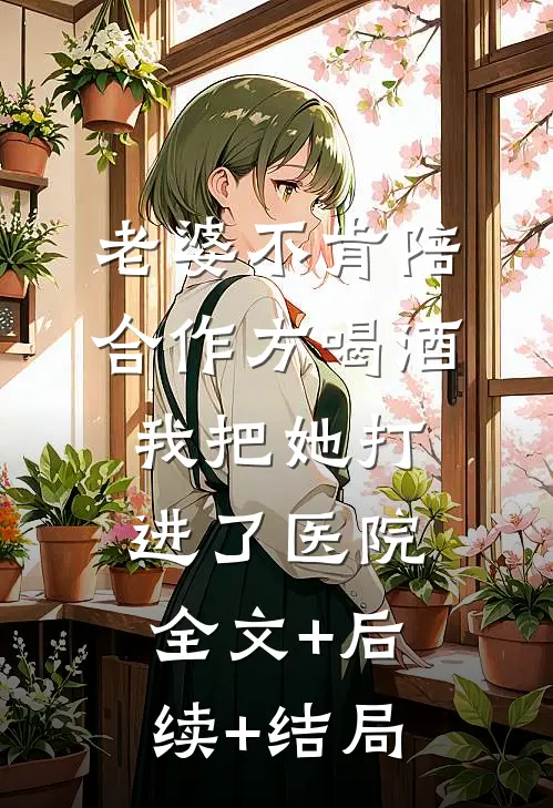 老婆不肯陪合作方喝酒，我把她打进了医院:全文+后续+结局
