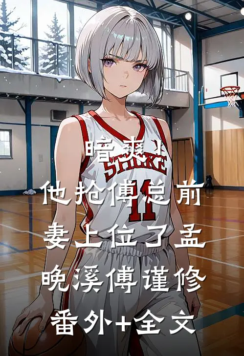 暗爽！他抢傅总前妻上位了孟晚溪傅谨修(番外)+(全文)