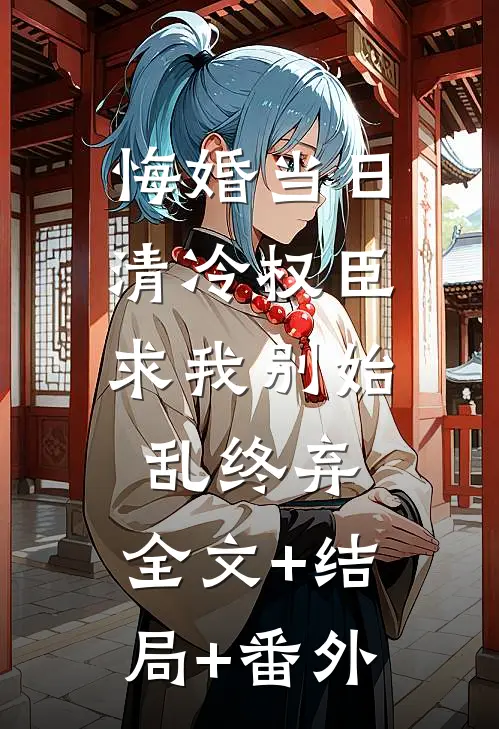 悔婚当日，清冷权臣求我别始乱终弃:全文+结局+番外