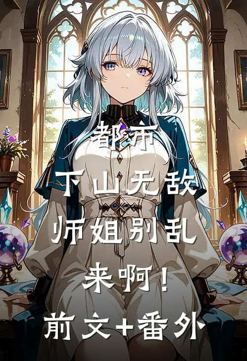 都市：下山无敌，师姐别乱来啊！前文+番外