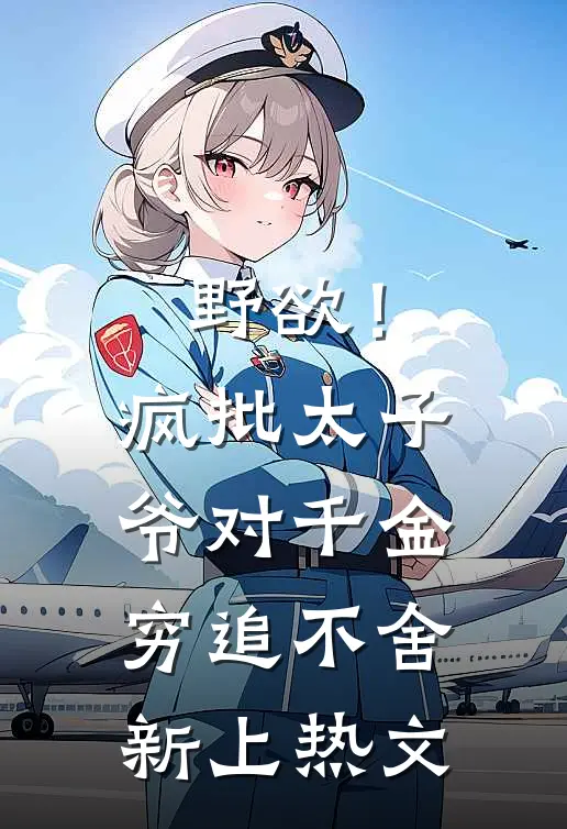 野欲！疯批太子爷对千金穷追不舍新上热文