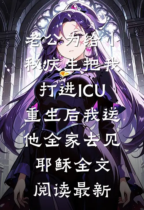 老公为给小秘庆生把我打进ICU，重生后我送他全家去见耶稣全文阅读最新