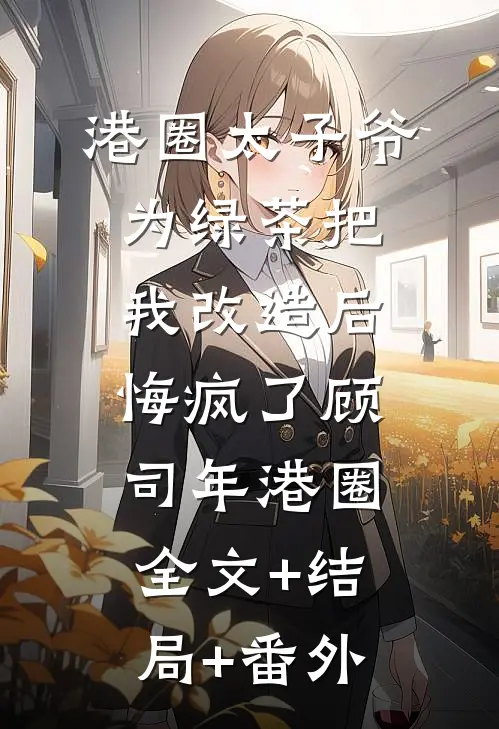 港圈太子爷为绿茶把我改造后，悔疯了顾司年港圈:全文+结局+番外