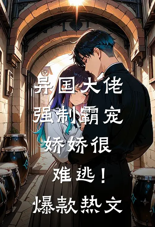 异国大佬强制霸宠，娇娇很难逃！爆款热文