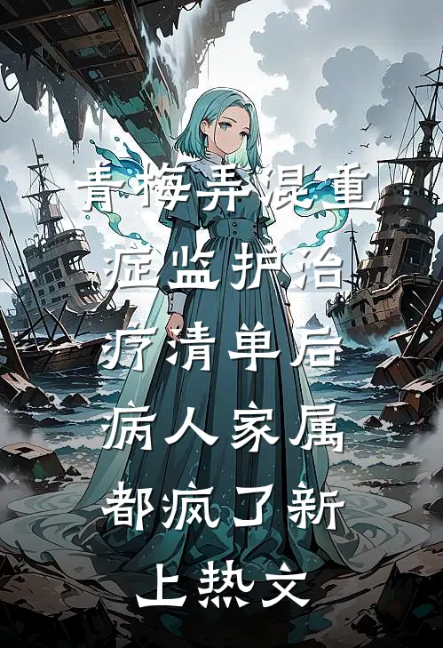 青梅弄混重症监护治疗清单后，病人家属都疯了新上热文
