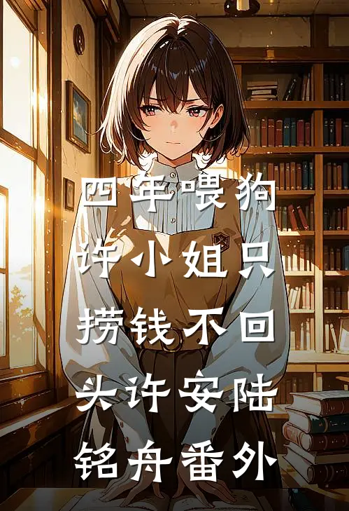 四年喂狗，许小姐只捞钱不回头许安陆铭舟番外