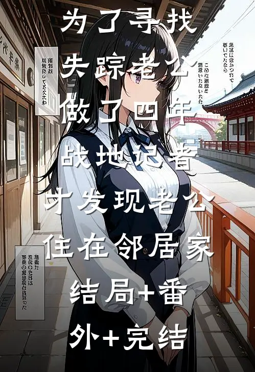 为了寻找失踪老公做了四年战地记者，才发现老公住在邻居家结局+番外+完结