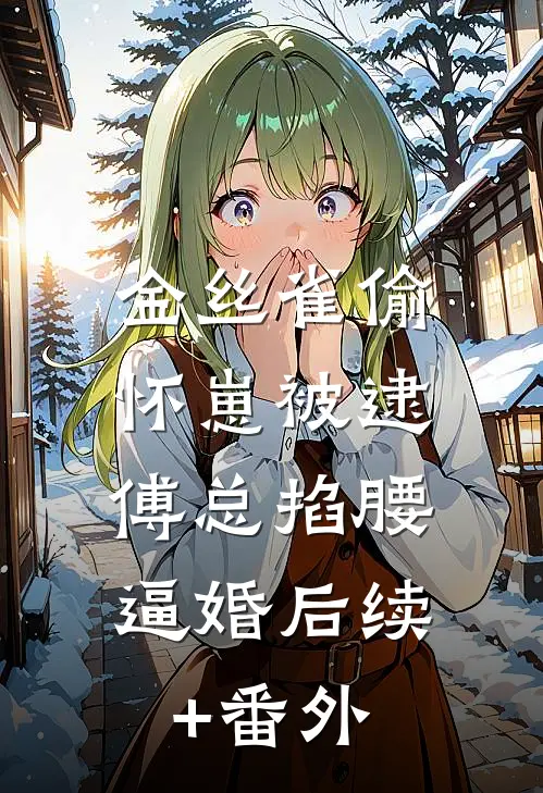 金丝雀偷怀崽被逮，傅总掐腰逼婚后续+番外