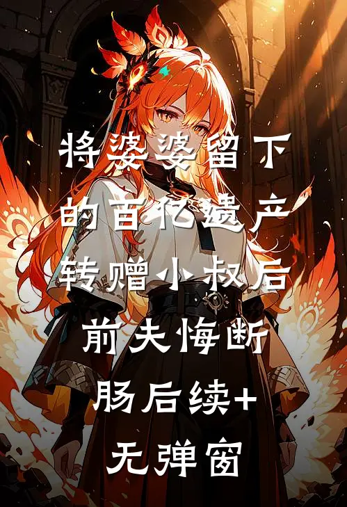将婆婆留下的百亿遗产转赠小叔后，前夫悔断肠后续+无弹窗