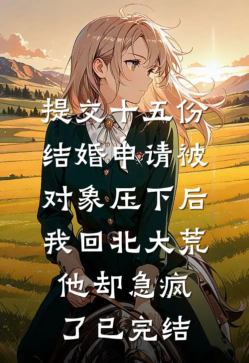 提交十五份结婚申请被对象压下后，我回北大荒他却急疯了已完结