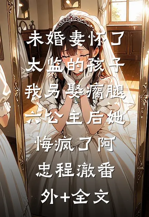 未婚妻怀了太监的孩子，我另娶瘸腿六公主后她悔疯了阿忠程澈(番外)+(全文)