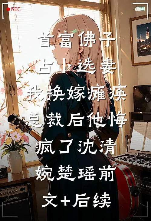 首富佛子占卜选妻，我换嫁瘫痪总裁后他悔疯了沈清婉楚瑶前文+后续