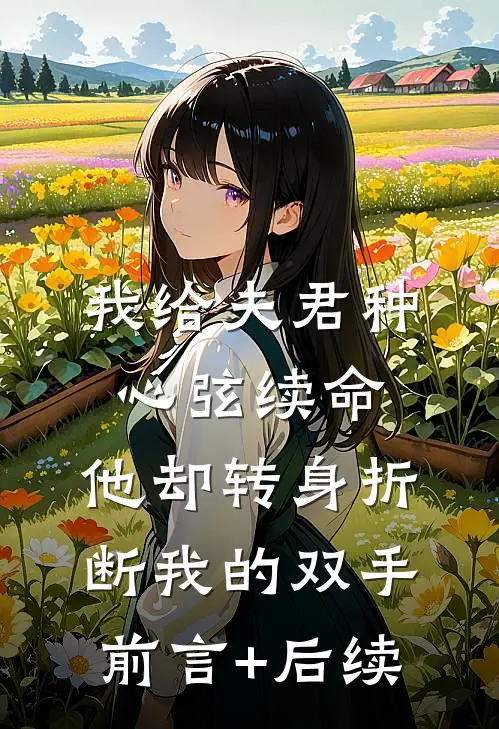 我给夫君种心弦续命，他却转身折断我的双手前言+后续
