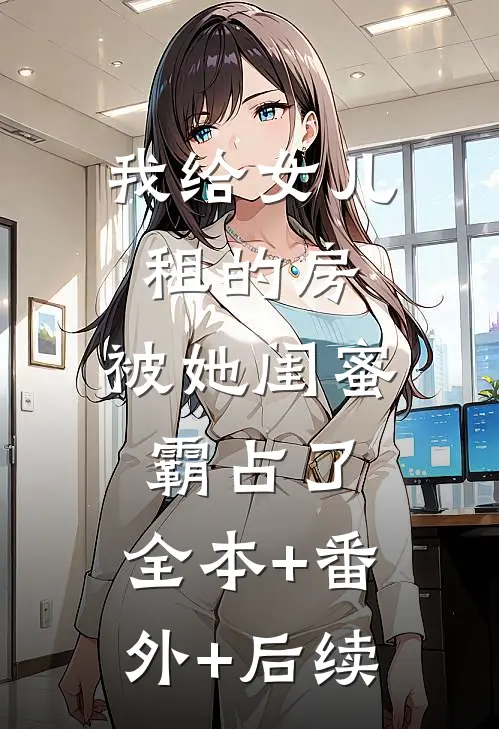 我给女儿租的房，被她闺蜜霸占了:全本+番外+后续