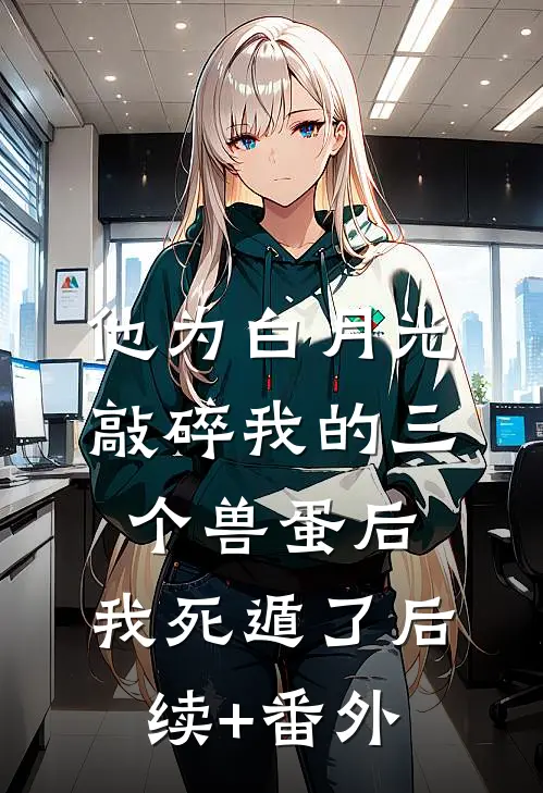 他为白月光敲碎我的三个兽蛋后，我死遁了后续+番外