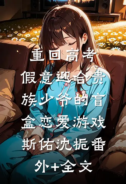 重回高考，假意迎合贵族少爷的盲盒恋爱游戏斯佑沈栀(番外)+(全文)