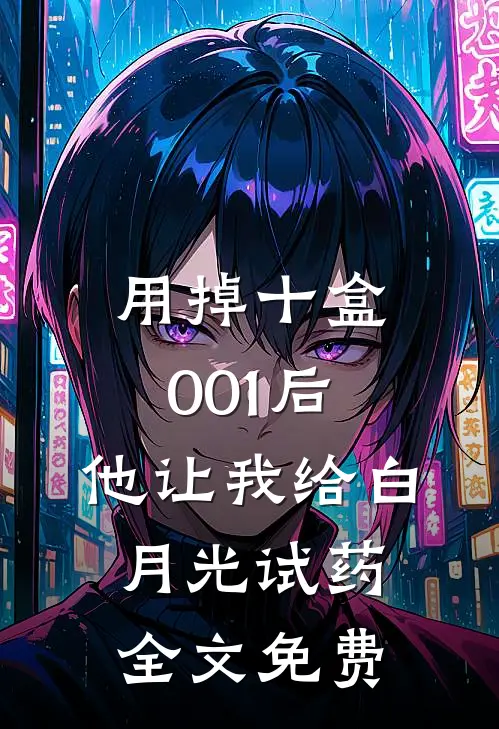 用掉十盒001后，他让我给白月光试药全文免费