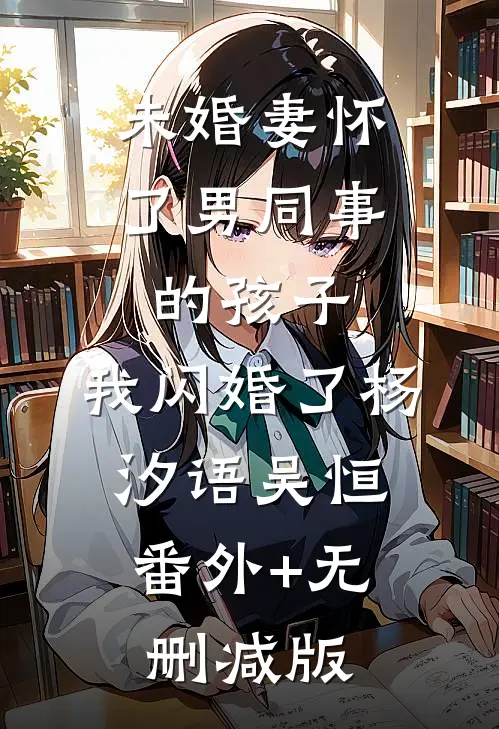 未婚妻怀了男同事的孩子，我闪婚了杨汐语吴恒:番外+无删减版