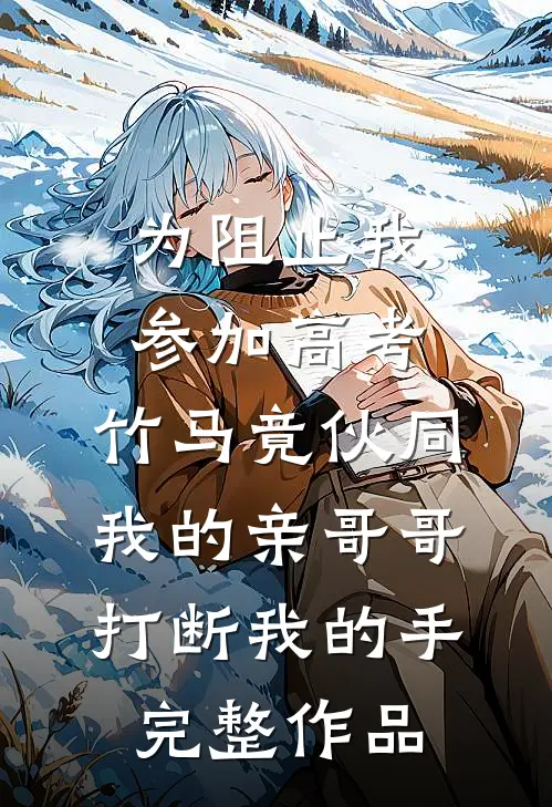 为阻止我参加高考，竹马竟伙同我的亲哥哥打断我的手完整作品