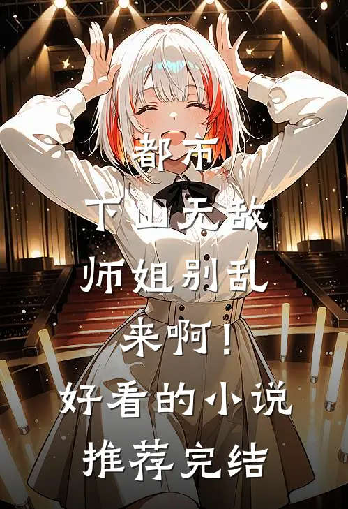 都市：下山无敌，师姐别乱来啊！好看的小说推荐完结