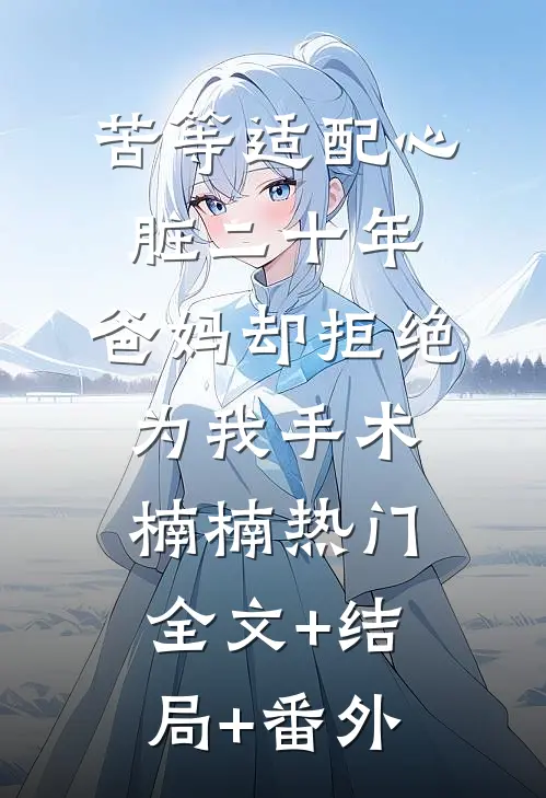 苦等适配心脏二十年，爸妈却拒绝为我手术楠楠热门全文+结局+番外