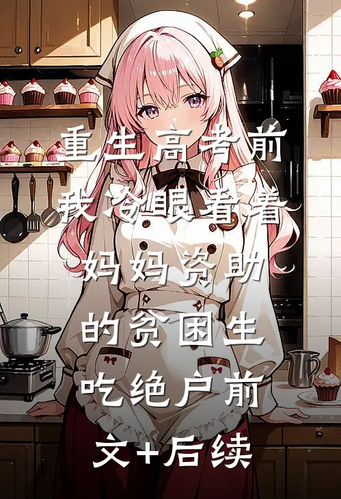 重生高考前，我冷眼看着妈妈资助的贫困生吃绝户前文+后续