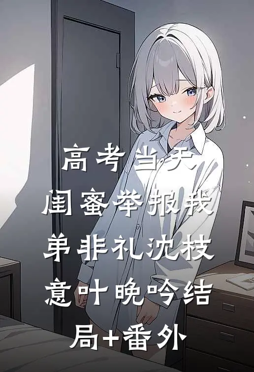 高考当天，闺蜜举报我弟非礼沈枝意叶晚吟结局+番外