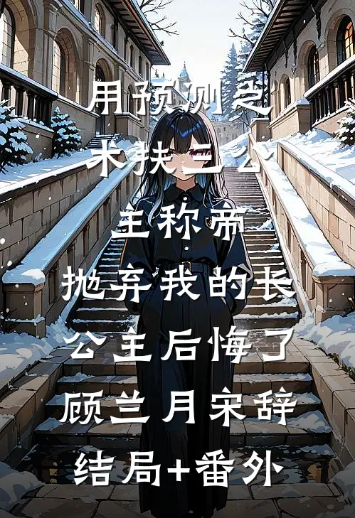 用预测之术扶三公主称帝，抛弃我的长公主后悔了顾兰月宋辞结局+番外
