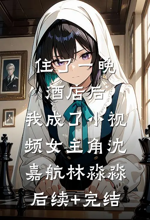 住了一晚酒店后，我成了小视频女主角沈嘉航林淼淼后续+完结