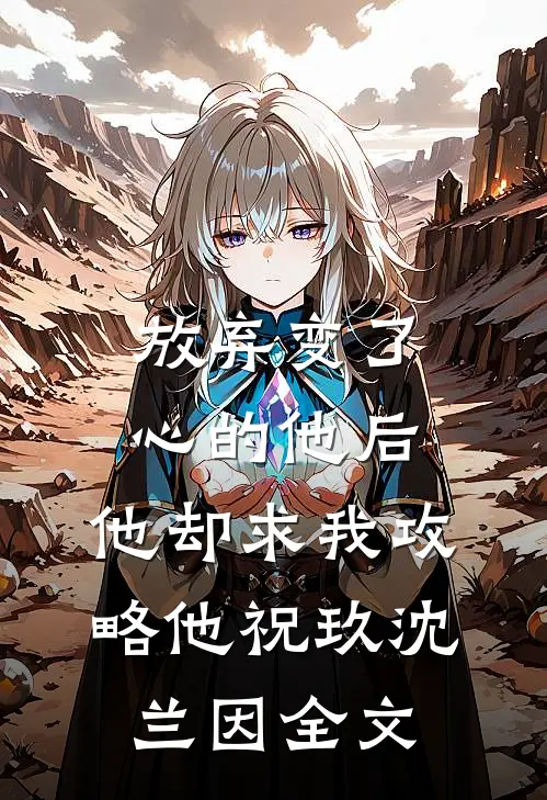 放弃变了心的他后，他却求我攻略他祝玖沈兰因全文