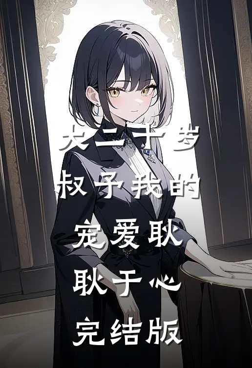 大二十岁，叔予我的宠爱耿耿于心完结版
