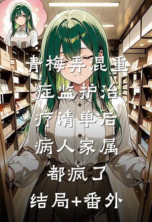 青梅弄混重症监护治疗清单后，病人家属都疯了:结局+番外