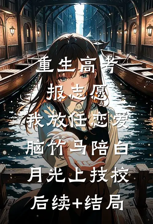 重生高考报志愿，我放任恋爱脑竹马陪白月光上技校后续+结局