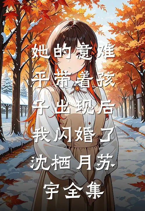 她的意难平带着孩子出现后，我闪婚了沈栖月苏宇全集