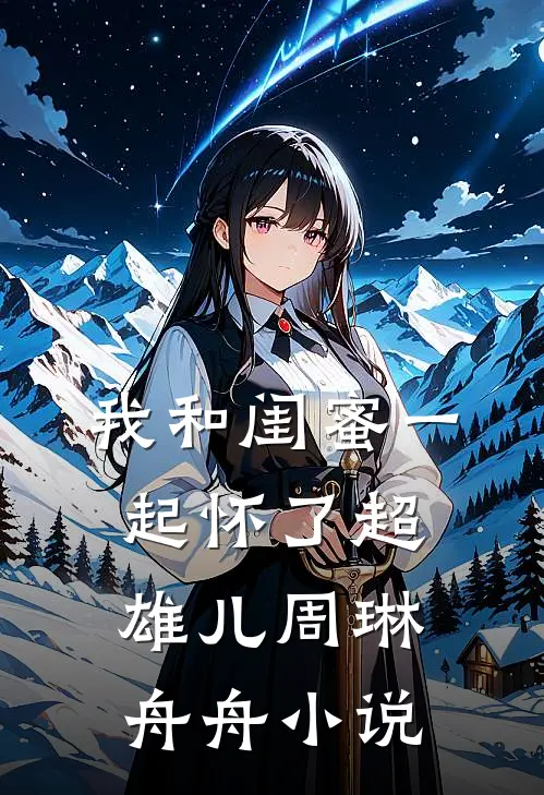 我和闺蜜一起怀了超雄儿周琳舟舟小说