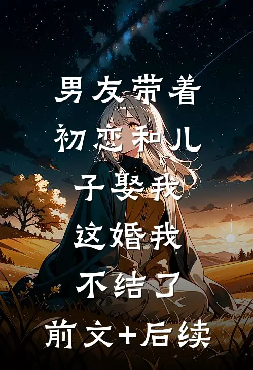 男友带着初恋和儿子娶我，这婚我不结了:前文+后续