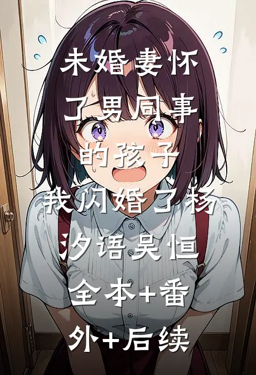 未婚妻怀了男同事的孩子，我闪婚了杨汐语吴恒:全本+番外+后续