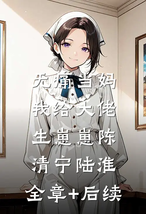 无痛当妈，我给大佬生崽崽陈清宁陆淮:全章+后续