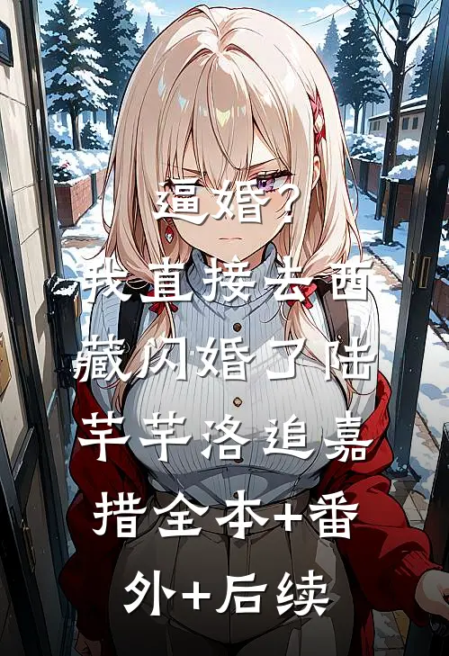 逼婚？我直接去西藏闪婚了陆芊芊洛追嘉措:全本+番外+后续