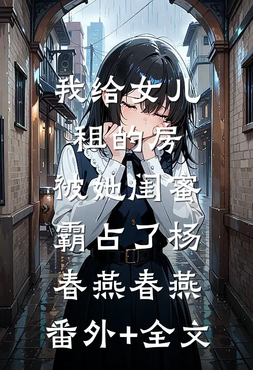 我给女儿租的房，被她闺蜜霸占了杨春燕春燕:(番外)+(全文)
